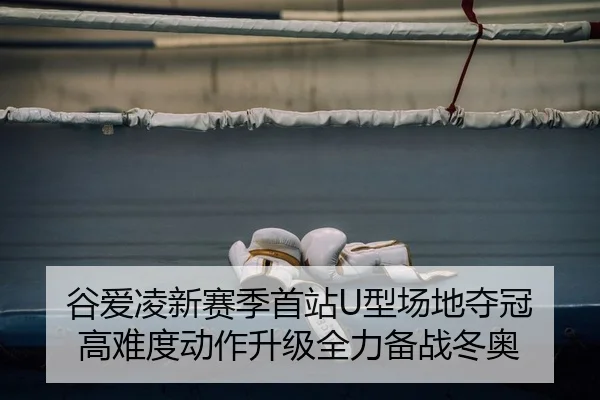 谷爱凌新赛季首站U型场地夺冠 高难度动作升级全力备战冬奥