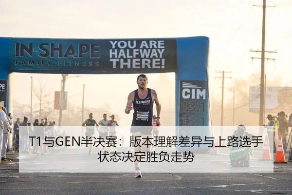 T1与GEN半决赛：版本理解差异与上路选手状态决定胜负走势